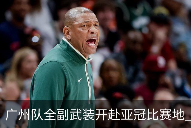 广州队全副武装开赴亚冠比赛地 提前3天适应备战